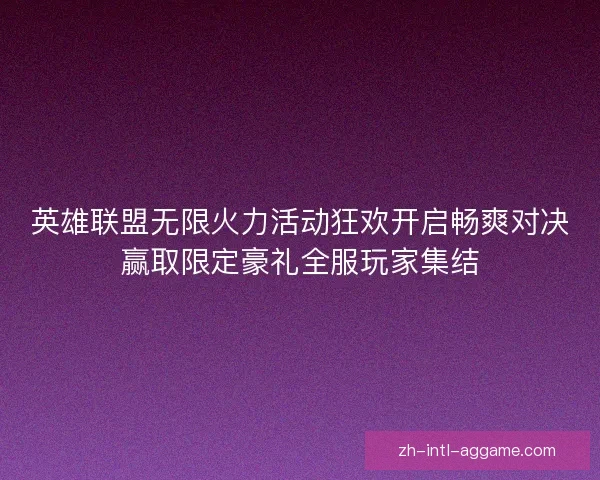 英雄联盟无限火力活动狂欢开启畅爽对决赢取限定豪礼全服玩家集结