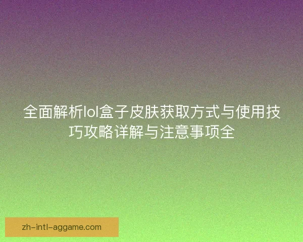 全面解析lol盒子皮肤获取方式与使用技巧攻略详解与注意事项全