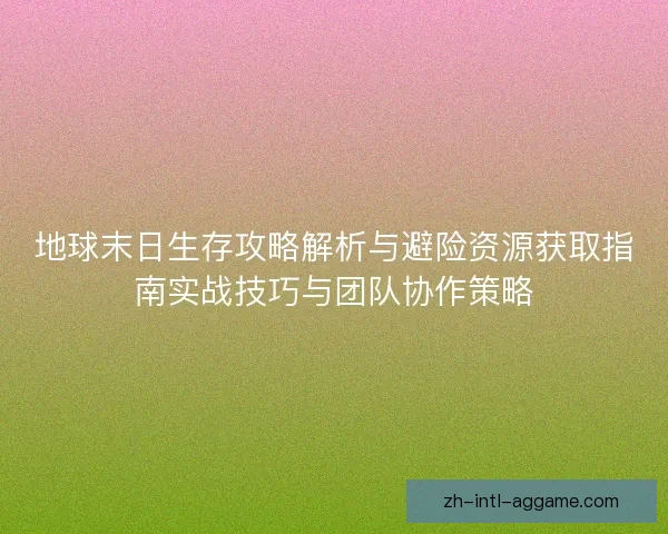 地球末日生存攻略解析与避险资源获取指南实战技巧与团队协作策略